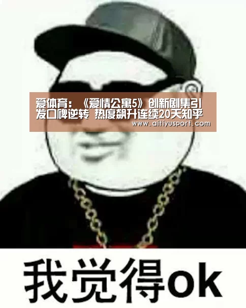 爱体育:《爱情公寓5》创新剧集引发口碑逆转 热度飙升连续20天知乎在榜(图3) 爱体育app